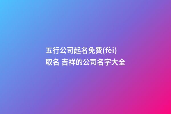 五行公司起名免費(fèi)取名 吉祥的公司名字大全-第1張-公司起名-玄機(jī)派